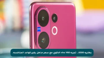 بطارية 6500.. تجربة vivo V60 الأقوى مع سعر مذهل يغير قواعد المنافسة.